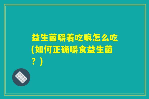 益生菌嚼着吃嘛怎么吃(如何正确嚼食益生菌？)