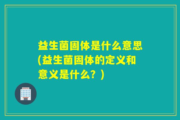 益生菌固体是什么意思(益生菌固体的定义和意义是什么？)