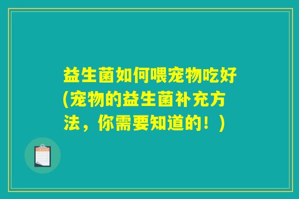 详细阅读:益生菌如何喂宠物吃好(宠物的益生菌补充方法,你需要知道的!) 益生菌如何喂宠物吃好(宠物的益生菌补充方法,你需要知道的!)
