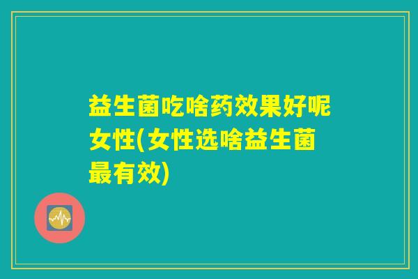 益生菌吃啥药效果好呢女性(女性选啥益生菌最有效)