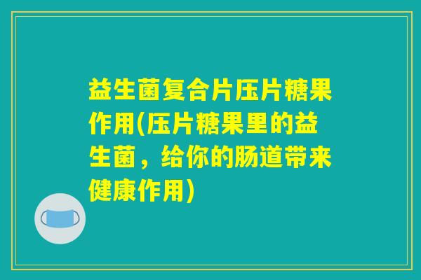 益生菌复合片压片糖果作用(压片糖果里的益生菌，给你的肠道带来健康作用)