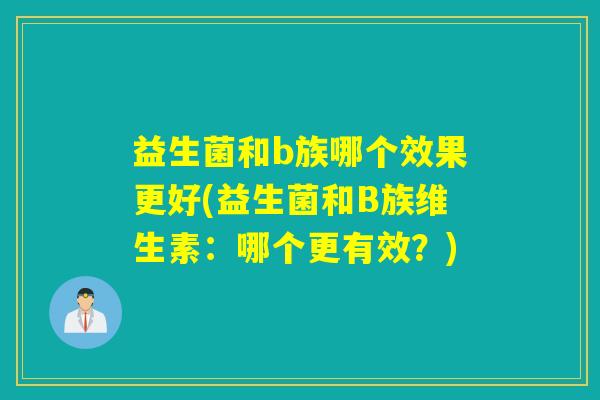 益生菌和b族哪个效果更好(益生菌和B族维生素:哪个更有效?) 益生菌和b族哪个效果更好(益生菌和B族维生素:哪个更有效?)