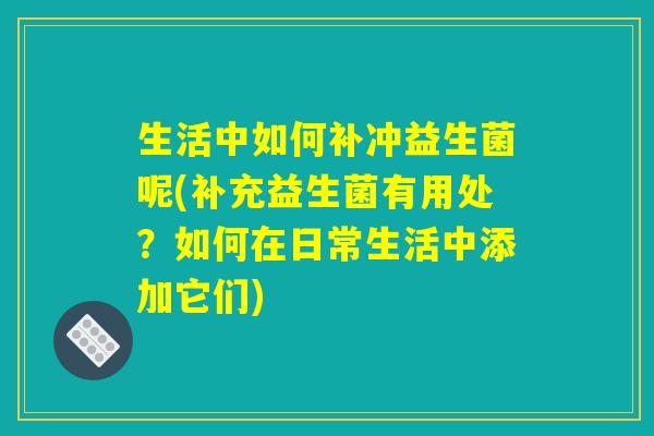 生活中如何补冲益生菌呢(补充益生菌有用处？如何在日常生活中添加它们)