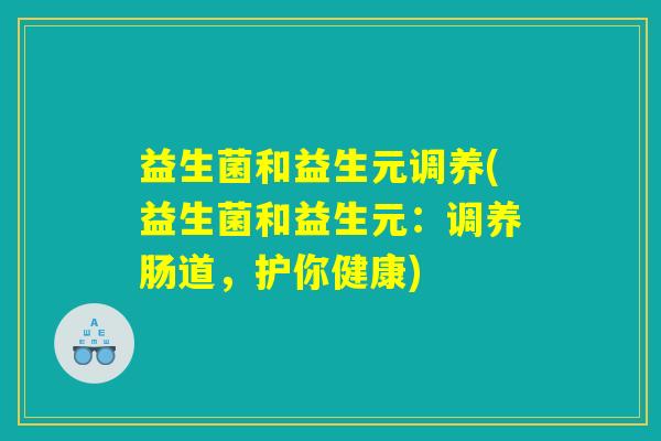 益生菌和益生元调养(益生菌和益生元：调养肠道，护你健康)