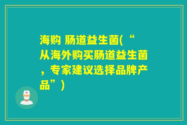 海购 肠道益生菌(“从海外购买肠道益生菌，专家建议选择品牌产品”)