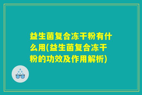 益生菌复合冻干粉有什么用(益生菌复合冻干粉的功效及作用解析)