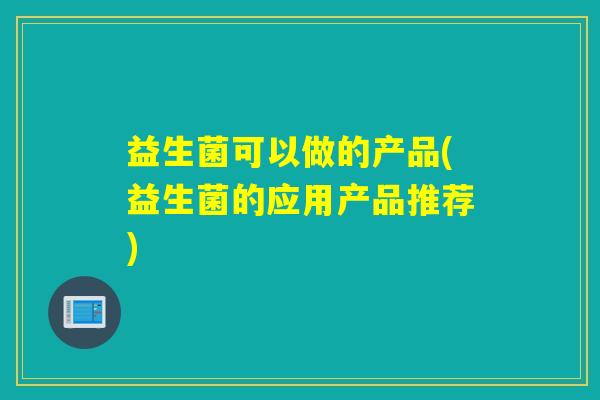 益生菌可以做的产品(益生菌的应用产品推荐)