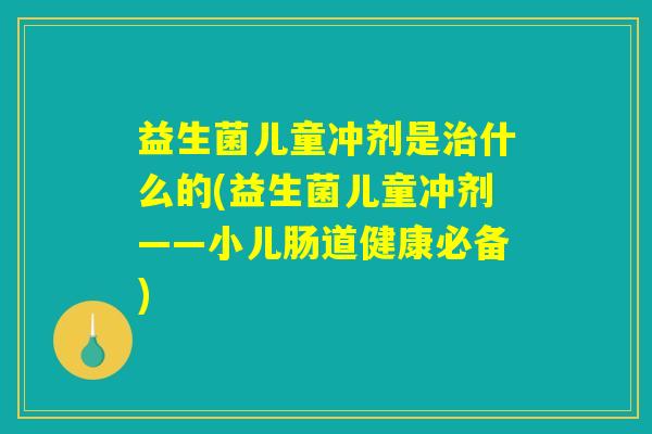 益生菌儿童冲剂是治什么的(益生菌儿童冲剂——小儿肠道健康必备)
