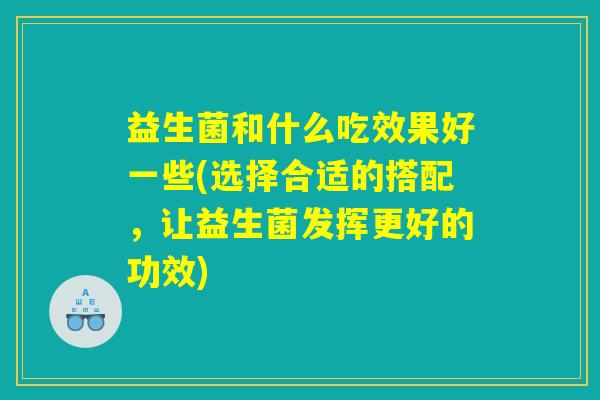 益生菌和什么吃效果好一些(选择合适的搭配，让益生菌发挥更好的功效)