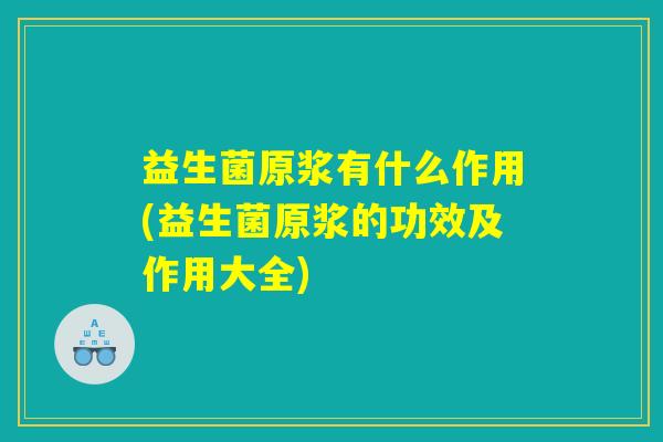 益生菌原浆有什么作用(益生菌原浆的功效及作用大全)