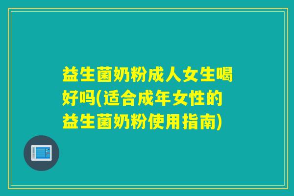 益生菌奶粉成人女生喝好吗(适合成年女性的益生菌奶粉使用指南)