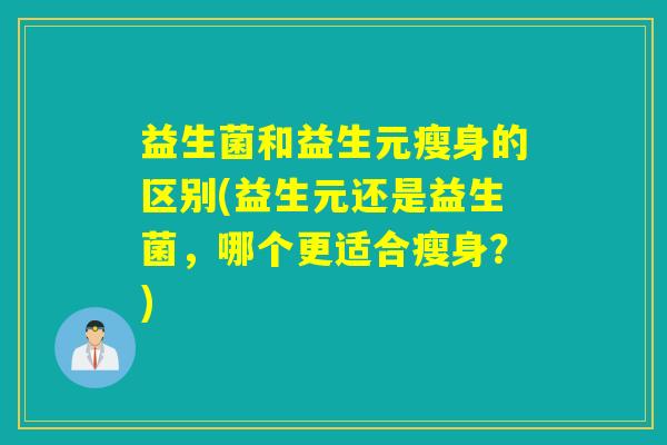 益生菌和益生元瘦身的区别(益生元还是益生菌，哪个更适合瘦身？)