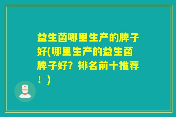 益生菌哪里生产的牌子好(哪里生产的益生菌牌子好？排名前十推荐！)