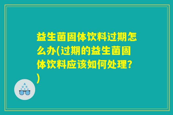 益生菌固体饮料过期怎么办(过期的益生菌固体饮料应该如何处理？)