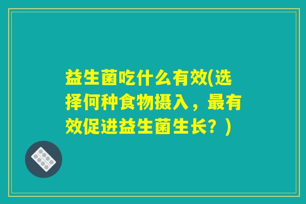 益生菌吃什么有效(选择何种食物摄入，最有效促进益生菌生长？)