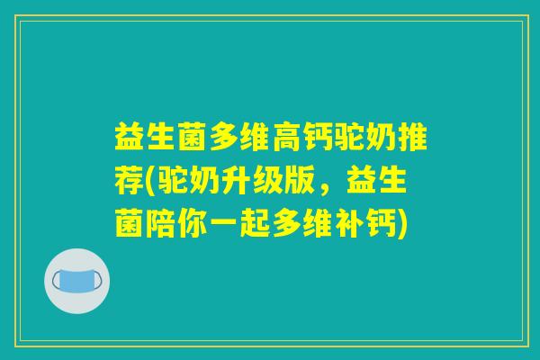 益生菌多维高钙驼奶推荐(驼奶升级版，益生菌陪你一起多维补钙)
