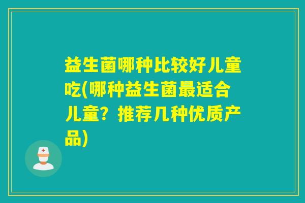 益生菌哪种比较好儿童吃(哪种益生菌最适合儿童？推荐几种优质产品)