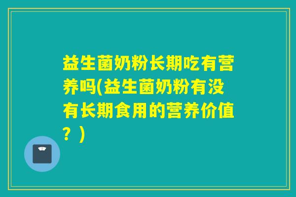 益生菌奶粉长期吃有营养吗(益生菌奶粉有没有长期食用的营养价值？)