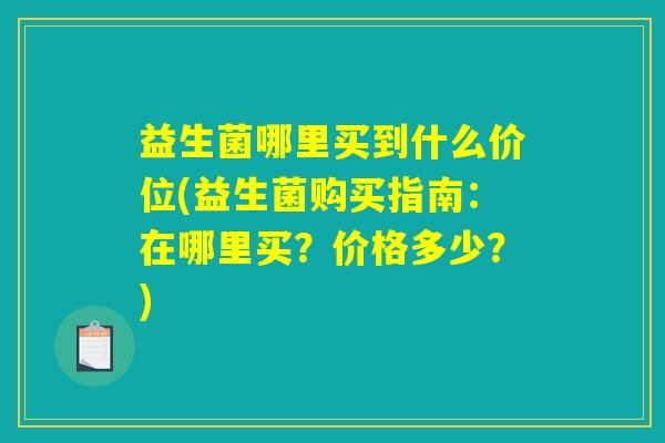 益生菌哪里买到什么价位(益生菌购买指南：在哪里买？价格多少？)