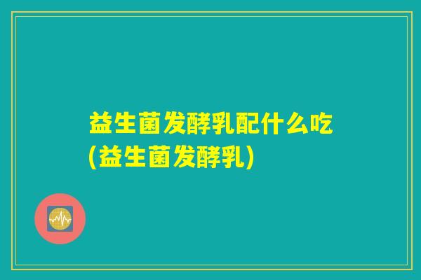 益生菌发酵乳配什么吃(益生菌发酵乳)