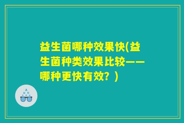 益生菌哪种效果快(益生菌种类效果比较——哪种更快有效？)