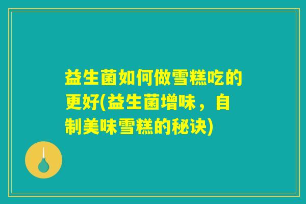 益生菌如何做雪糕吃的更好(益生菌增味，自制美味雪糕的秘诀)