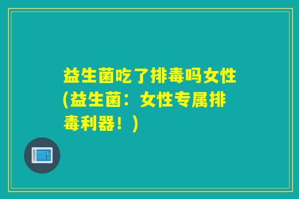 益生菌吃了排毒吗女性(益生菌：女性专属排毒利器！)