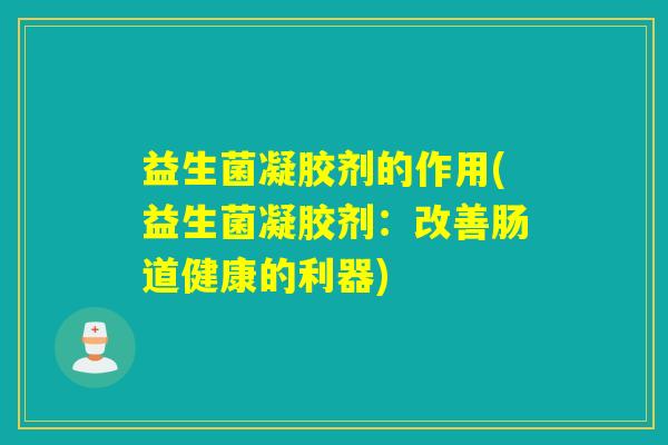益生菌凝胶剂的作用(益生菌凝胶剂：改善肠道健康的利器)
