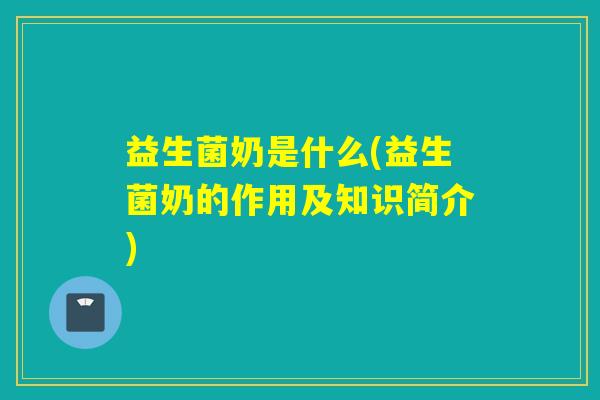益生菌奶是什么(益生菌奶的作用及知识简介)