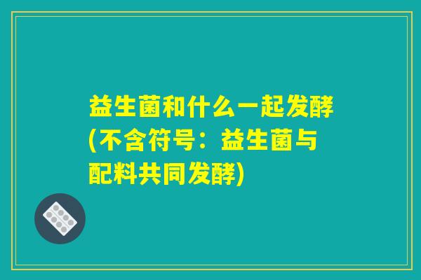 益生菌和什么一起发酵(不含符号：益生菌与配料共同发酵)