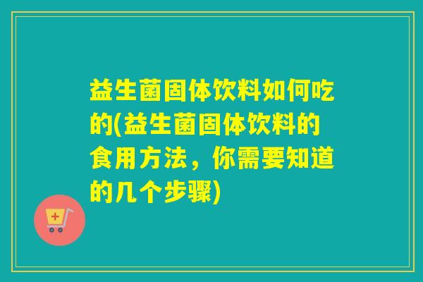 益生菌固体饮料如何吃的(益生菌固体饮料的食用方法，你需要知道的几个步骤)