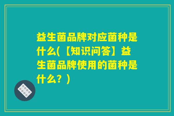 益生菌品牌对应菌种是什么(【知识问答】益生菌品牌使用的菌种是什么？)