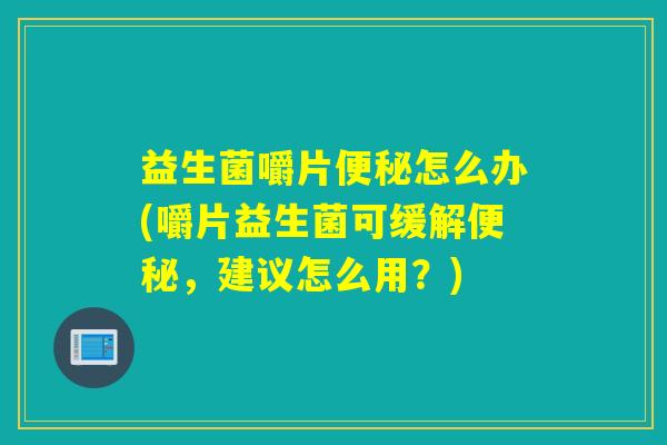 益生菌嚼片便秘怎么办(嚼片益生菌可缓解便秘，建议怎么用？)