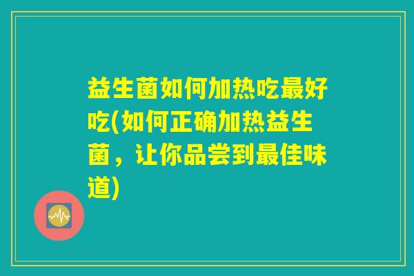 益生菌如何加热吃最好吃(如何正确加热益生菌，让你品尝到最佳味道)