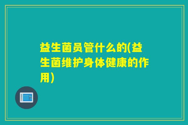 益生菌员管什么的(益生菌维护身体健康的作用)