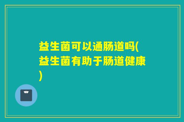 益生菌可以通肠道吗(益生菌有助于肠道健康)