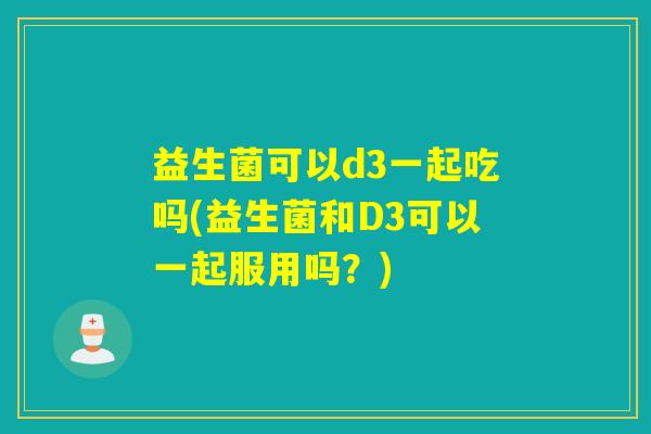 益生菌可以d3一起吃吗(益生菌和D3可以一起服用吗？)