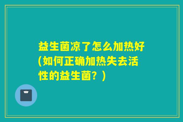 益生菌凉了怎么加热好(如何正确加热失去活性的益生菌？)