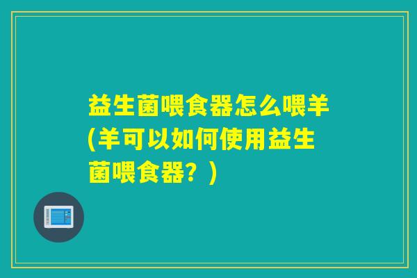 益生菌喂食器怎么喂羊(羊可以如何使用益生菌喂食器？)