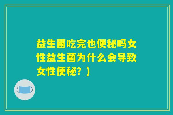 益生菌吃完也便秘吗女性益生菌为什么会导致女性便秘？)