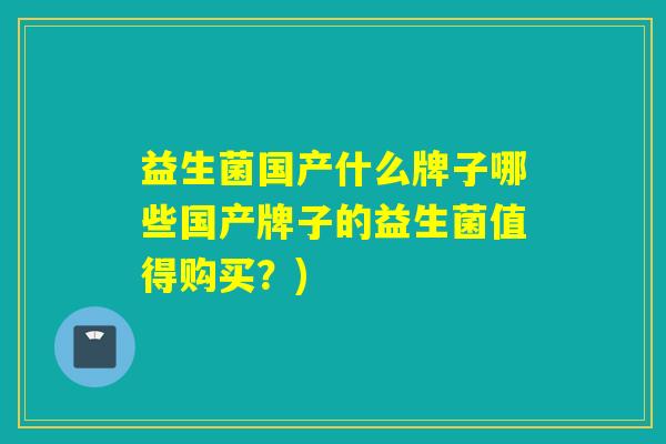 益生菌国产什么牌子哪些国产牌子的益生菌值得购买？)