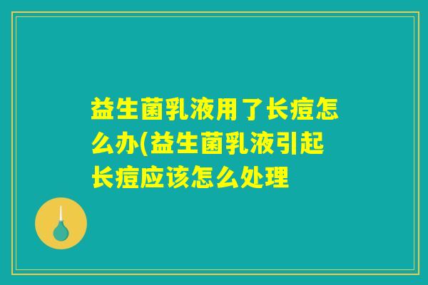 益生菌乳液用了长痘怎么办(益生菌乳液引起长痘应该怎么处理