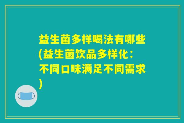 益生菌多样喝法有哪些(益生菌饮品多样化：不同口味满足不同需求)