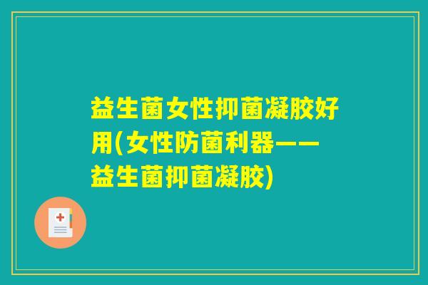 益生菌女性抑菌凝胶好用(女性防菌利器——益生菌抑菌凝胶) 益生菌女性抑菌凝胶好用(女性防菌利器——益生菌抑菌凝胶)