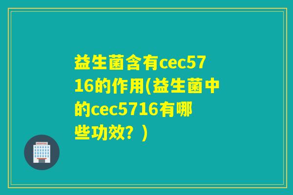 益生菌含有cec5716的作用(益生菌中的cec5716有哪些功效？)