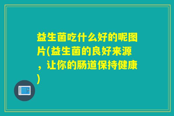 益生菌吃什么好的呢图片(益生菌的良好来源，让你的肠道保持健康)