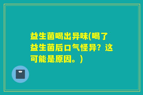益生菌喝出异味(喝了益生菌后口气怪异？这可能是原因。)