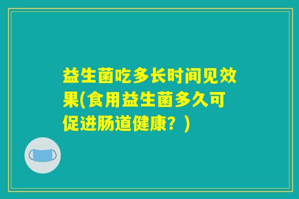 益生菌吃多长时间见效果(食用益生菌多久可促进肠道健康？)