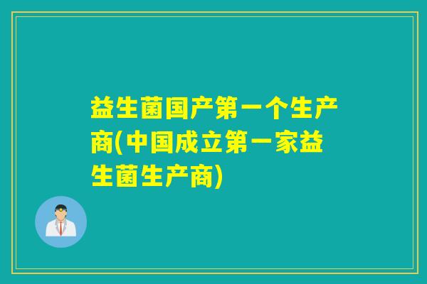 益生菌国产第一个生产商(中国成立第一家益生菌生产商)