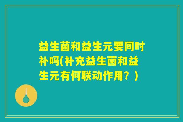 益生菌和益生元要同时补吗(补充益生菌和益生元有何联动作用？)